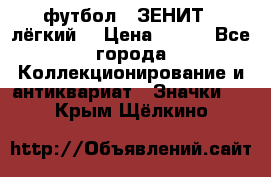 1.1) футбол : ЗЕНИТ  (лёгкий) › Цена ­ 249 - Все города Коллекционирование и антиквариат » Значки   . Крым,Щёлкино